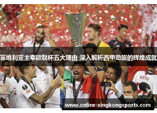 塞维利亚主宰欧联杯五大理由 深入解析西甲劲旅的辉煌成就