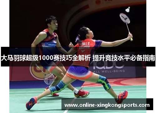大马羽球超级1000赛技巧全解析 提升竞技水平必备指南