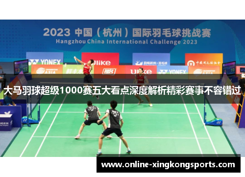 大马羽球超级1000赛五大看点深度解析精彩赛事不容错过