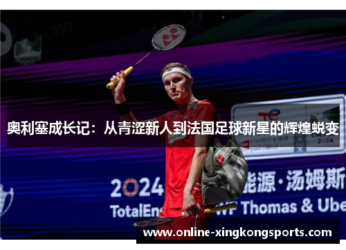 奥利塞成长记：从青涩新人到法国足球新星的辉煌蜕变