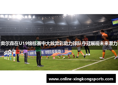 奥尔森在U19锦标赛中大放异彩助力球队夺冠展现未来潜力
