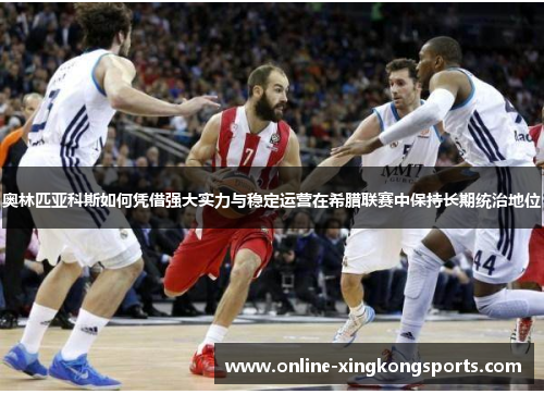 奥林匹亚科斯如何凭借强大实力与稳定运营在希腊联赛中保持长期统治地位