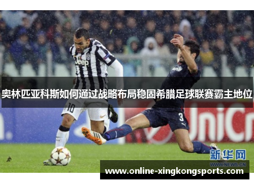 奥林匹亚科斯如何通过战略布局稳固希腊足球联赛霸主地位