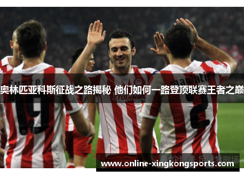 奥林匹亚科斯征战之路揭秘 他们如何一路登顶联赛王者之巅