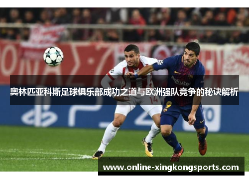 奥林匹亚科斯足球俱乐部成功之道与欧洲强队竞争的秘诀解析