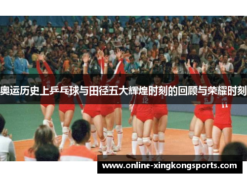 奥运历史上乒乓球与田径五大辉煌时刻的回顾与荣耀时刻