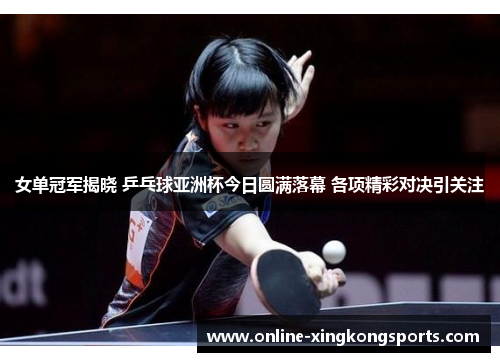 女单冠军揭晓 乒乓球亚洲杯今日圆满落幕 各项精彩对决引关注
