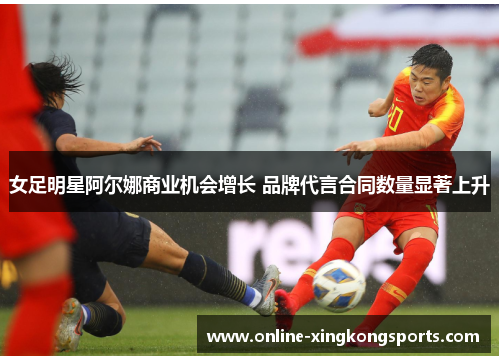 女足明星阿尔娜商业机会增长 品牌代言合同数量显著上升 女足明星阿尔娜商业机会增长 品牌代言合同数量显著上升