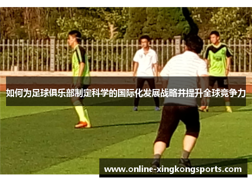 如何为足球俱乐部制定科学的国际化发展战略并提升全球竞争力 如何为足球俱乐部制定科学的国际化发展战略并提升全球竞争力