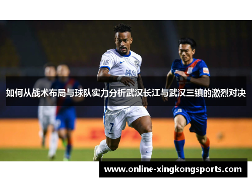 如何从战术布局与球队实力分析武汉长江与武汉三镇的激烈对决