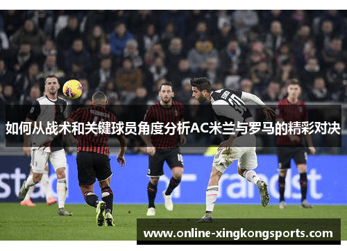 如何从战术和关键球员角度分析AC米兰与罗马的精彩对决 如何从战术和关键球员角度分析AC米兰与罗马的精彩对决