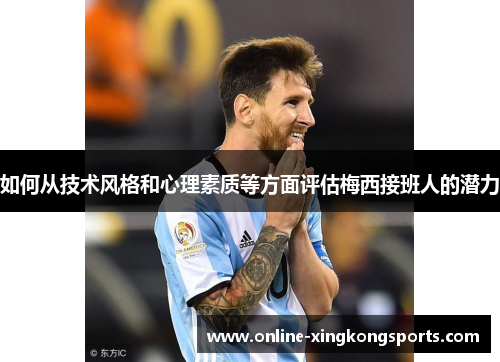如何从技术风格和心理素质等方面评估梅西接班人的潜力 如何从技术风格和心理素质等方面评估梅西接班人的潜力