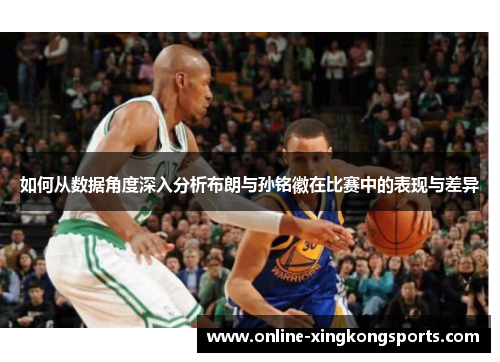 如何从数据角度深入分析布朗与孙铭徽在比赛中的表现与差异