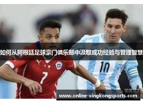 如何从阿根廷足球豪门俱乐部中汲取成功经验与管理智慧 如何从阿根廷足球豪门俱乐部中汲取成功经验与管理智慧