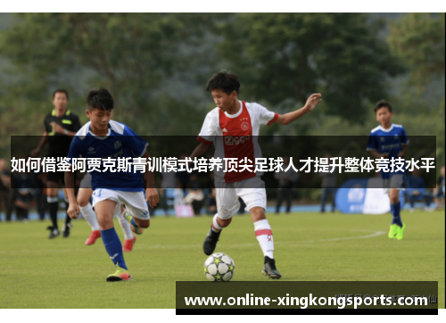 如何借鉴阿贾克斯青训模式培养顶尖足球人才提升整体竞技水平