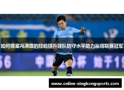 如何借鉴冯潇霆的经验提升球队防守水平助力赢得联赛冠军 如何借鉴冯潇霆的经验提升球队防守水平助力赢得联赛冠军
