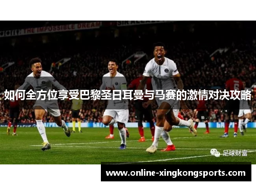 如何全方位享受巴黎圣日耳曼与马赛的激情对决攻略 如何全方位享受巴黎圣日耳曼与马赛的激情对决攻略