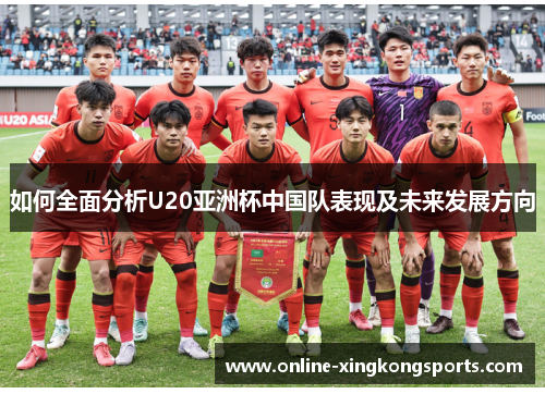 如何全面分析U20亚洲杯中国队表现及未来发展方向 如何全面分析U20亚洲杯中国队表现及未来发展方向