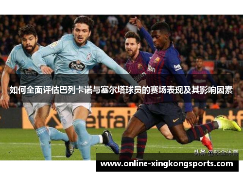 如何全面评估巴列卡诺与塞尔塔球员的赛场表现及其影响因素 如何全面评估巴列卡诺与塞尔塔球员的赛场表现及其影响因素