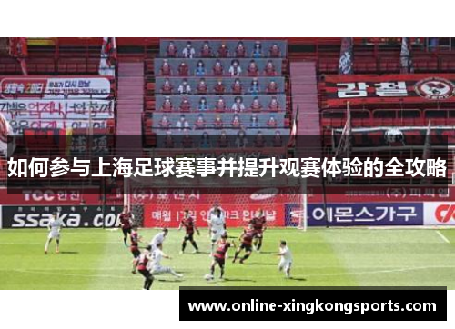 如何参与上海足球赛事并提升观赛体验的全攻略