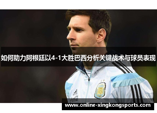 如何助力阿根廷以4-1大胜巴西分析关键战术与球员表现