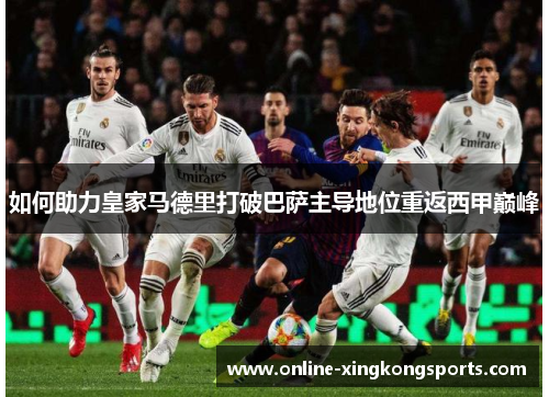 如何助力皇家马德里打破巴萨主导地位重返西甲巅峰