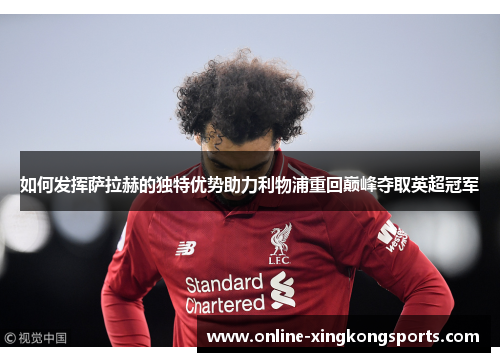 如何发挥萨拉赫的独特优势助力利物浦重回巅峰夺取英超冠军