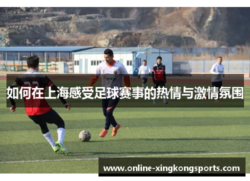 如何在上海感受足球赛事的热情与激情氛围