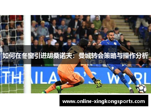如何在冬窗引进胡桑诺夫：曼城转会策略与操作分析