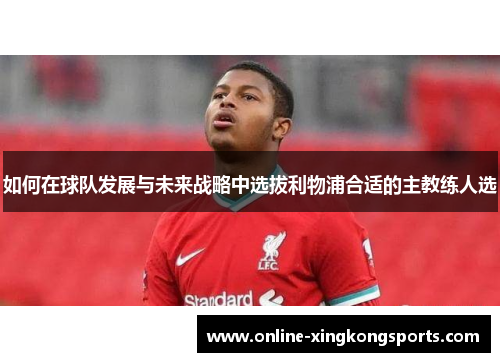 如何在球队发展与未来战略中选拔利物浦合适的主教练人选
