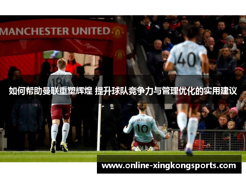 如何帮助曼联重塑辉煌 提升球队竞争力与管理优化的实用建议