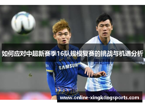 如何应对中超新赛季16队规模复赛的挑战与机遇分析 如何应对中超新赛季16队规模复赛的挑战与机遇分析