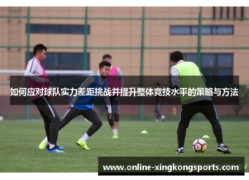 如何应对球队实力差距挑战并提升整体竞技水平的策略与方法 如何应对球队实力差距挑战并提升整体竞技水平的策略与方法