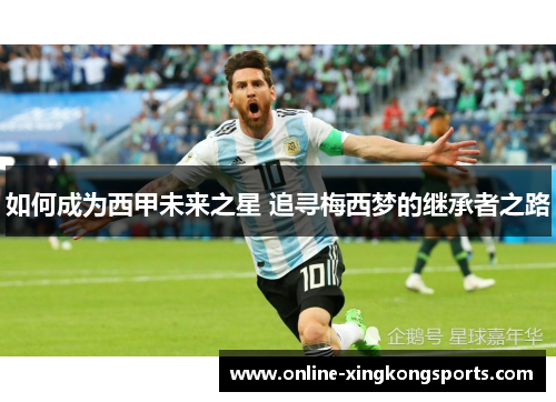 如何成为西甲未来之星 追寻梅西梦的继承者之路 如何成为西甲未来之星 追寻梅西梦的继承者之路