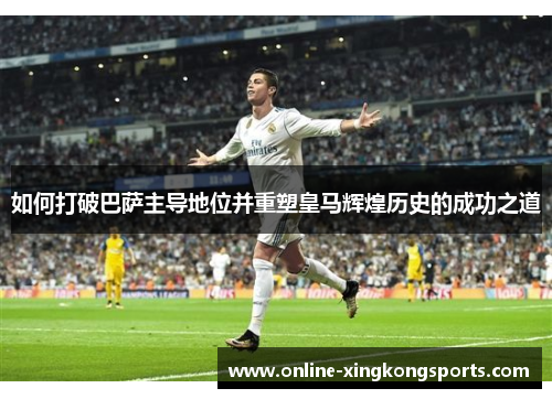 如何打破巴萨主导地位并重塑皇马辉煌历史的成功之道 如何打破巴萨主导地位并重塑皇马辉煌历史的成功之道