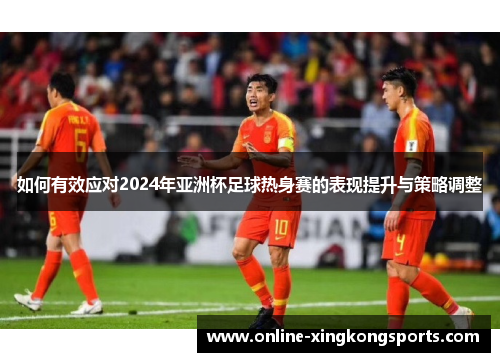 如何有效应对2024年亚洲杯足球热身赛的表现提升与策略调整