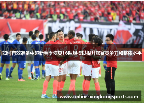 如何有效准备中超新赛季恢复16队规模以提升联赛竞争力和整体水平