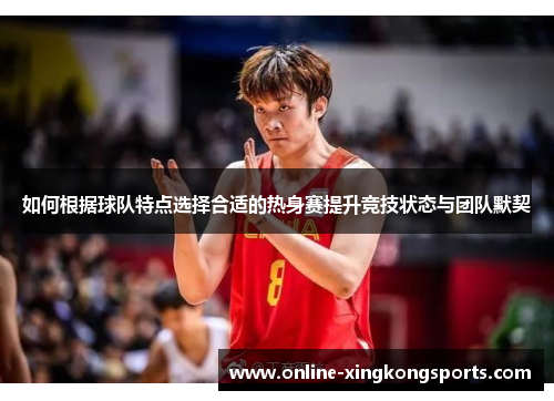 如何根据球队特点选择合适的热身赛提升竞技状态与团队默契