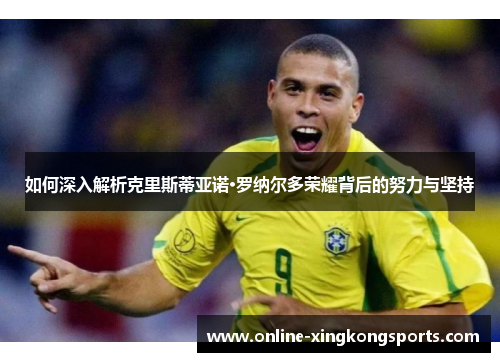 如何深入解析克里斯蒂亚诺·罗纳尔多荣耀背后的努力与坚持