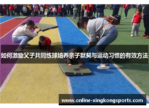 如何激励父子共同练球培养亲子默契与运动习惯的有效方法