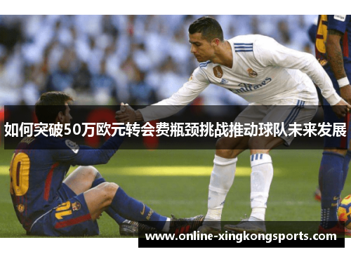如何突破50万欧元转会费瓶颈挑战推动球队未来发展