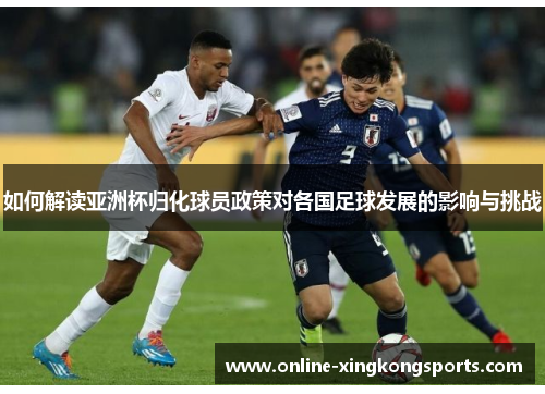 如何解读亚洲杯归化球员政策对各国足球发展的影响与挑战