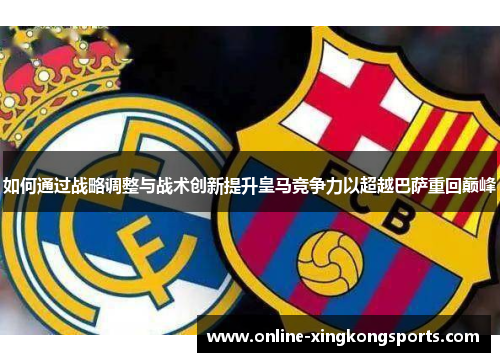 如何通过战略调整与战术创新提升皇马竞争力以超越巴萨重回巅峰