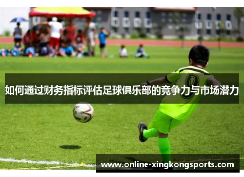 如何通过财务指标评估足球俱乐部的竞争力与市场潜力 如何通过财务指标评估足球俱乐部的竞争力与市场潜力