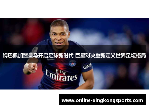 姆巴佩加盟皇马开启足球新时代 巨星对决重新定义世界足坛格局 姆巴佩加盟皇马开启足球新时代 巨星对决重新定义世界足坛格局