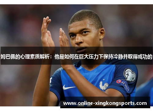 姆巴佩的心理素质解析:他是如何在巨大压力下保持冷静并取得成功的 姆巴佩的心理素质解析:他是如何在巨大压力下保持冷静并取得成功的