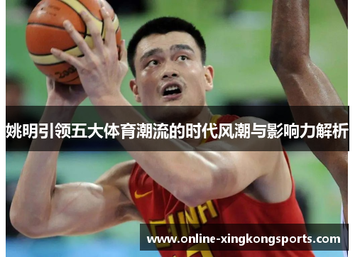 姚明引领五大体育潮流的时代风潮与影响力解析 姚明引领五大体育潮流的时代风潮与影响力解析