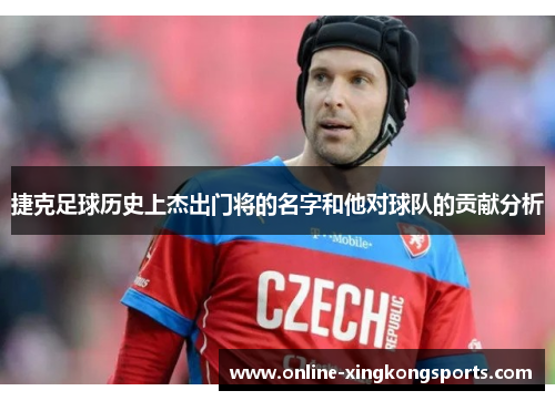 捷克足球历史上杰出门将的名字和他对球队的贡献分析